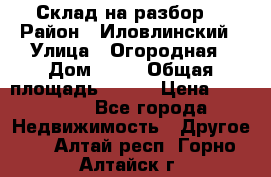 Склад на разбор. › Район ­ Иловлинский › Улица ­ Огородная › Дом ­ 25 › Общая площадь ­ 651 › Цена ­ 450 000 - Все города Недвижимость » Другое   . Алтай респ.,Горно-Алтайск г.